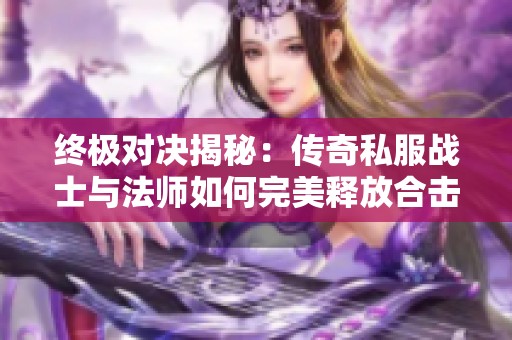 终极对决揭秘：传奇私服战士与法师如何完美释放合击技能技巧解析