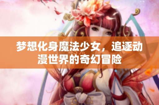 梦想化身魔法少女，追逐动漫世界的奇幻冒险