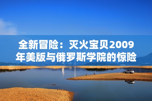 全新冒险：灭火宝贝2009年美版与俄罗斯学院的惊险对决