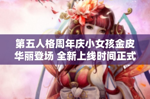 第五人格周年庆小女孩金皮华丽登场 全新上线时间正式公布