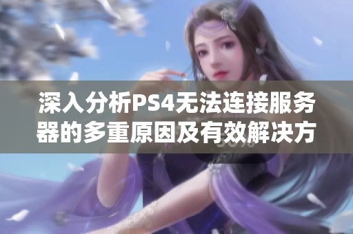 深入分析PS4无法连接服务器的多重原因及有效解决方案，网络问题还是系统故障