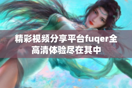 精彩视频分享平台fuqer全高清体验尽在其中