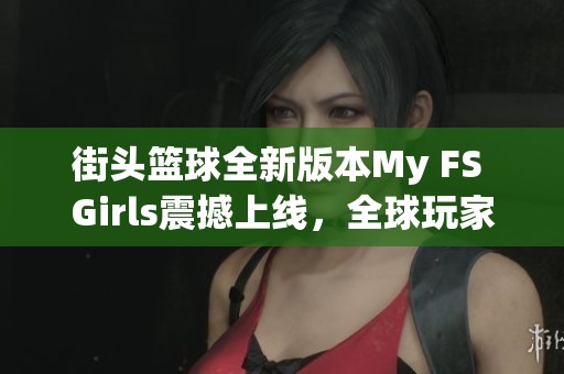 街头篮球全新版本My FS Girls震撼上线，全球玩家齐聚体验创新玩法