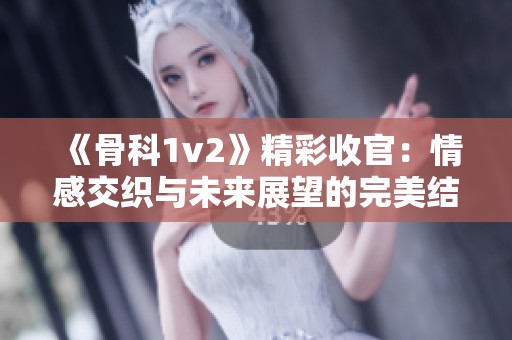 《骨科1v2》精彩收官：情感交织与未来展望的完美结局