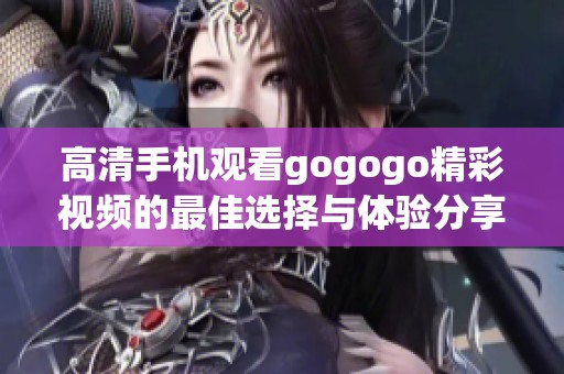 高清手机观看gogogo精彩视频的最佳选择与体验分享