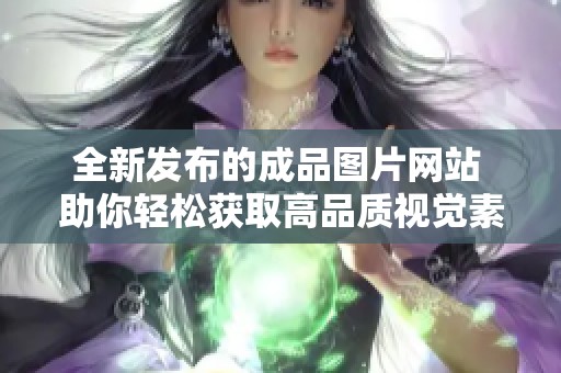 全新发布的成品图片网站 助你轻松获取高品质视觉素材