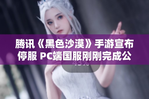 腾讯《黑色沙漠》手游宣布停服 PC端国服刚刚完成公测引发玩家热议