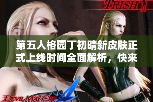 第五人格园丁初晴新皮肤正式上线时间全面解析，快来了解全新的震撼体验！