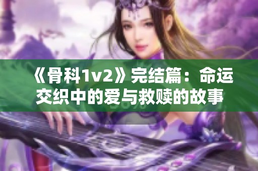 《骨科1v2》完结篇：命运交织中的爱与救赎的故事