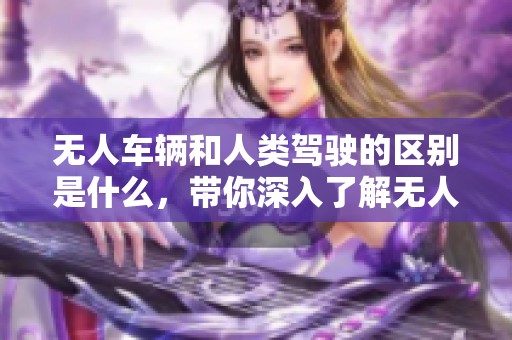 无人车辆和人类驾驶的区别是什么，带你深入了解无人车技术