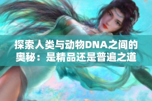 探索人类与动物DNA之间的奥秘：是精品还是普遍之道