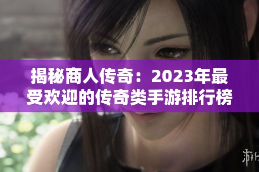 揭秘商人传奇：2023年最受欢迎的传奇类手游排行榜及推荐