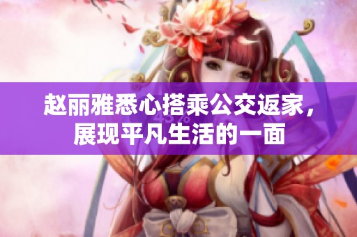 赵丽雅悉心搭乘公交返家，展现平凡生活的一面