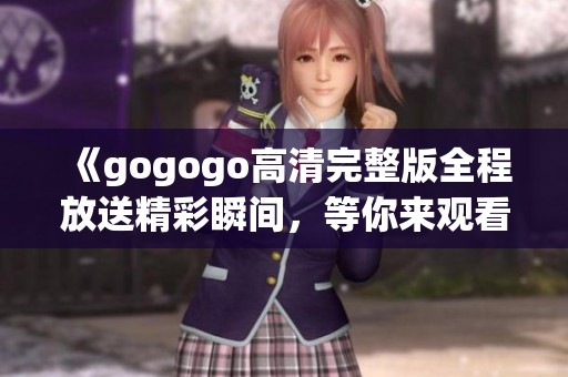 《gogogo高清完整版全程放送精彩瞬间，等你来观看》