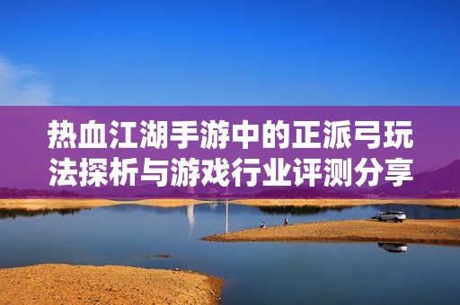 热血江湖手游中的正派弓玩法探析与游戏行业评测分享之大旋风游戏体验