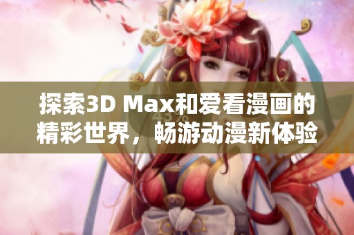 探索3D Max和爱看漫画的精彩世界，畅游动漫新体验