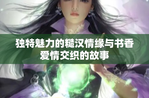 独特魅力的糙汉情缘与书香爱情交织的故事