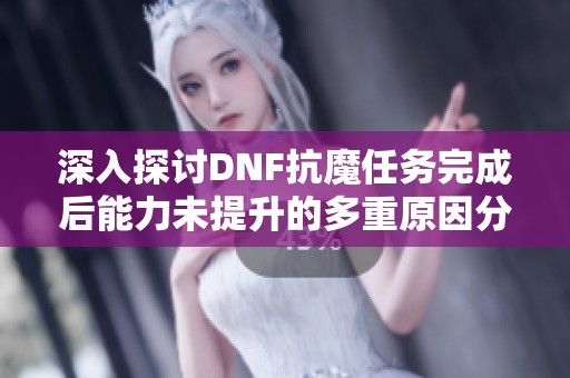 深入探讨DNF抗魔任务完成后能力未提升的多重原因分析与探讨