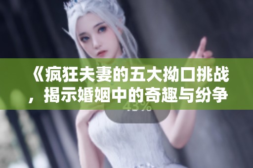 《疯狂夫妻的五大拗口挑战，揭示婚姻中的奇趣与纷争》