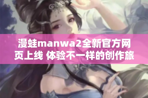 漫蛙manwa2全新官方网页上线 体验不一样的创作旅程