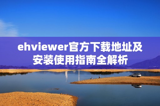 ehviewer官方下载地址及安装使用指南全解析