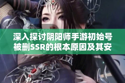 深入探讨阴阳师手游初始号被删SSR的根本原因及其安全应对策略