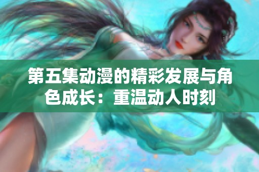 第五集动漫的精彩发展与角色成长：重温动人时刻