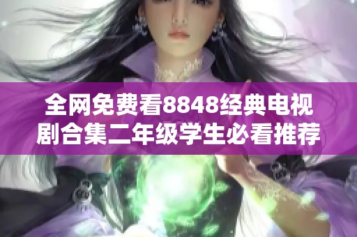 全网免费看8848经典电视剧合集二年级学生必看推荐