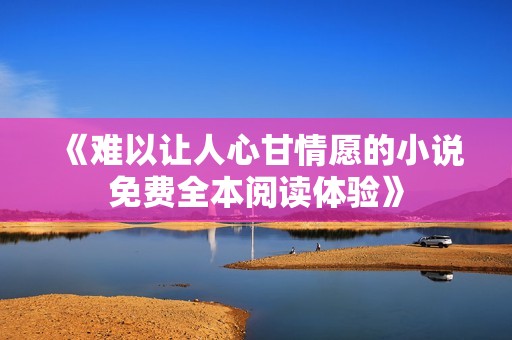 《难以让人心甘情愿的小说免费全本阅读体验》