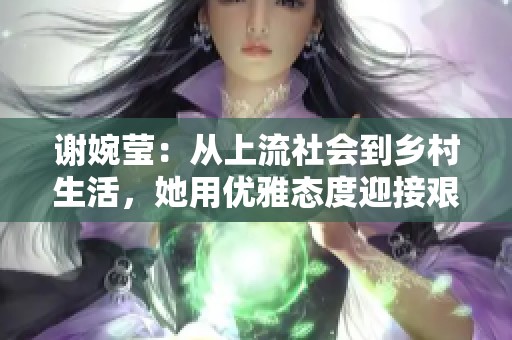 谢婉莹：从上流社会到乡村生活，她用优雅态度迎接艰难岁月的传奇故事