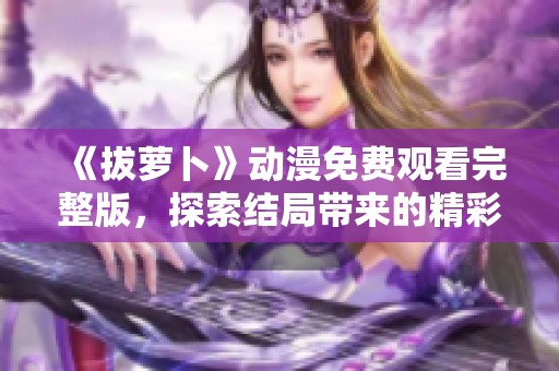 《拔萝卜》动漫免费观看完整版，探索结局带来的精彩与启示