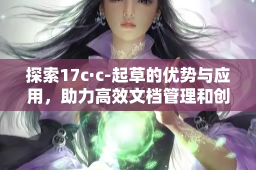 探索17c·c-起草的优势与应用，助力高效文档管理和创作