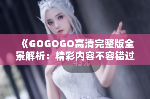 《GOGOGO高清完整版全景解析：精彩内容不容错过》