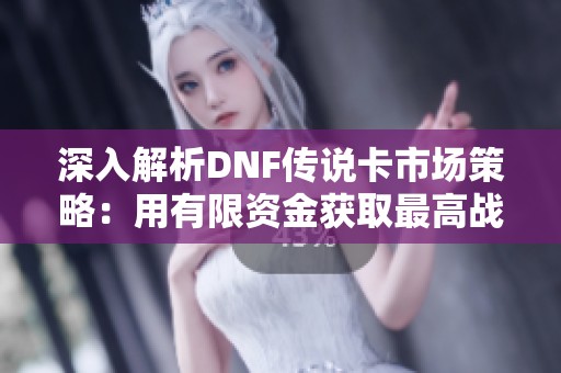 深入解析DNF传说卡市场策略：用有限资金获取最高战力卡片的方法与技巧