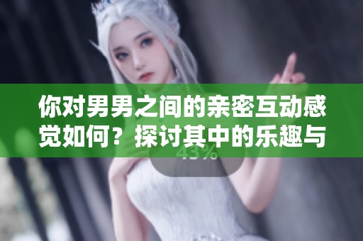 你对男男之间的亲密互动感觉如何？探讨其中的乐趣与挑战