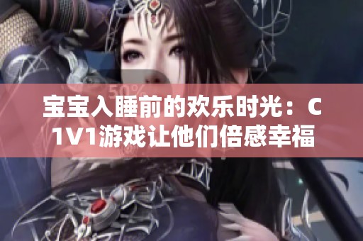 宝宝入睡前的欢乐时光：C1V1游戏让他们倍感幸福