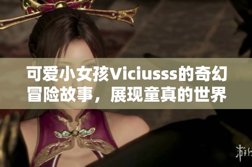 可爱小女孩Viciusss的奇幻冒险故事，展现童真的世界