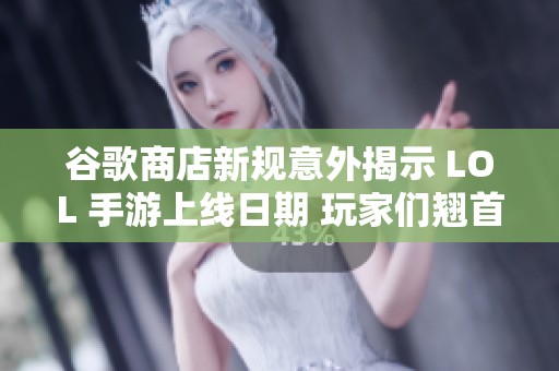 谷歌商店新规意外揭示 LOL 手游上线日期 玩家们翘首以盼期待中的大作