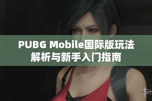 PUBG Mobile国际版玩法解析与新手入门指南