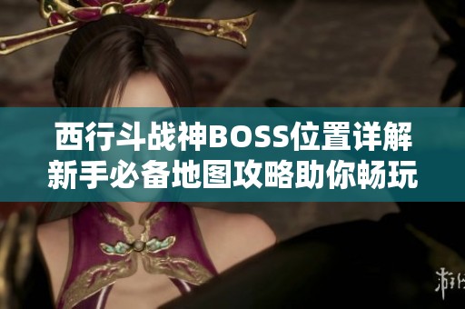 西行斗战神BOSS位置详解新手必备地图攻略助你畅玩游戏世界