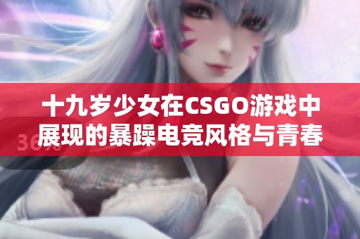 十九岁少女在CSGO游戏中展现的暴躁电竞风格与青春热血