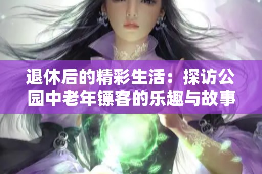 退休后的精彩生活：探访公园中老年镖客的乐趣与故事