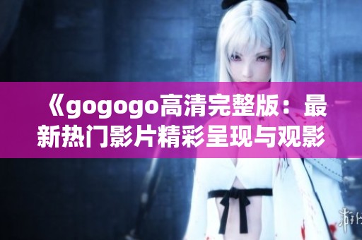 《gogogo高清完整版：最新热门影片精彩呈现与观影指南》