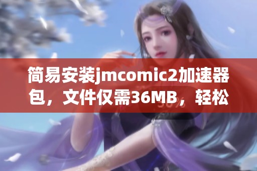 简易安装jmcomic2加速器包，文件仅需36MB，轻松畅享漫画世界