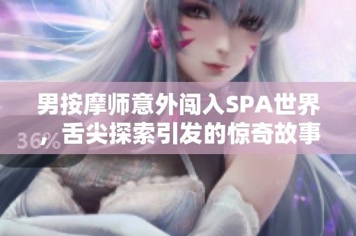 男按摩师意外闯入SPA世界，舌尖探索引发的惊奇故事