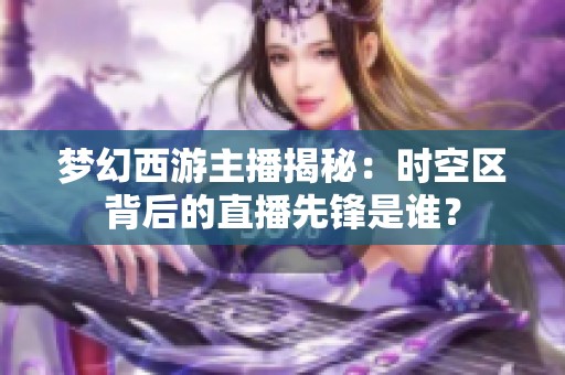 梦幻西游主播揭秘：时空区背后的直播先锋是谁？