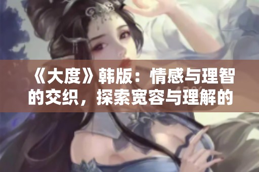 《大度》韩版：情感与理智的交织，探索宽容与理解的真正意义