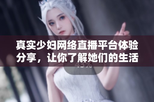 真实少妇网络直播平台体验分享，让你了解她们的生活与魅力