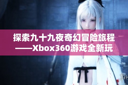 探索九十九夜奇幻冒险旅程——Xbox360游戏全新玩法体验指南