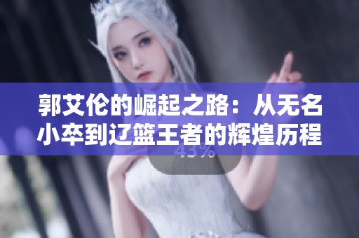 郭艾伦的崛起之路：从无名小卒到辽篮王者的辉煌历程